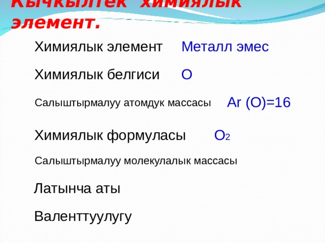 Кычкылтек химиялык элемент. Химиялык элемент Металл эмес Химиялык белгиси О Ar (O)=16 Салыштырмалуу атомдук массасы Химиялык формуласы О 2 Салыштырмалуу молекулалык массасы Латынча аты Валенттуулугу 