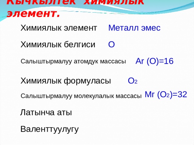 Кычкылтек химиялык элемент. Химиялык элемент Металл эмес Химиялык белгиси О Ar (O)=16 Салыштырмалуу атомдук массасы Химиялык формуласы О 2 Mr (O 2 )=32 Салыштырмалуу молекулалык массасы Латынча аты Валенттуулугу 