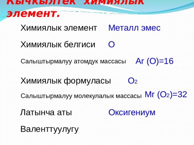 Кычкылтек химиялык элемент. Химиялык элемент Металл эмес Химиялык белгиси О Ar (O)=16 Салыштырмалуу атомдук массасы Химиялык формуласы О 2 Mr (O 2 )=32 Салыштырмалуу молекулалык массасы Латынча аты Оксигениум Валенттуулугу 