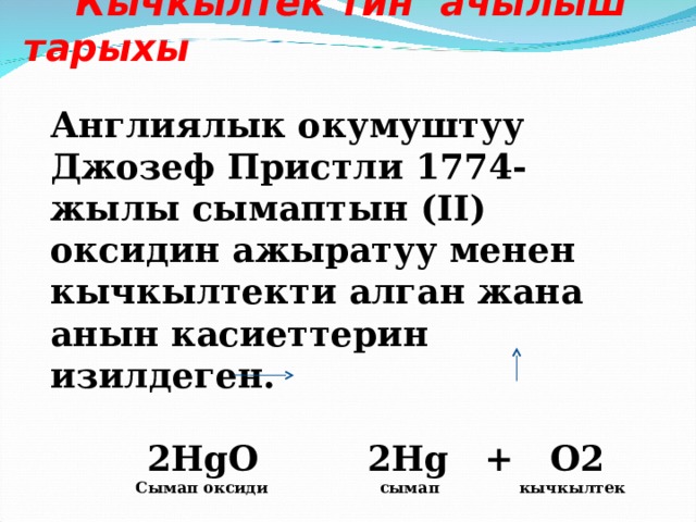 Кычкылтек тин ачылыш тарыхы Англиялык окумуштуу Джозеф Пристли 1774-жылы сымаптын (II) оксидин ажыратуу менен кычкылтекти алган жана анын касиеттерин изилдеген.   2 HgO 2 Hg + O2  Сымап оксиди сымап кычкылтек 