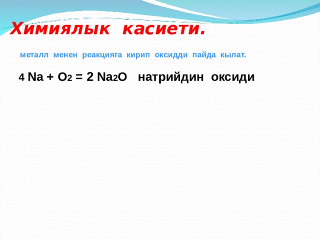 Химиялык касиети.  металл менен реакцияга кирип оксидди пайда кылат.   4 Na + O 2 = 2 Na 2 O натрийдин  оксиди     