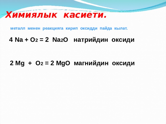 Химиялык касиети.  металл менен реакцияга кирип оксидди пайда кылат.   4 Na + O 2 = 2 Na 2 O натрийдин  оксиди    2 Mg + O 2 = 2 MgO магнийдин оксиди     
