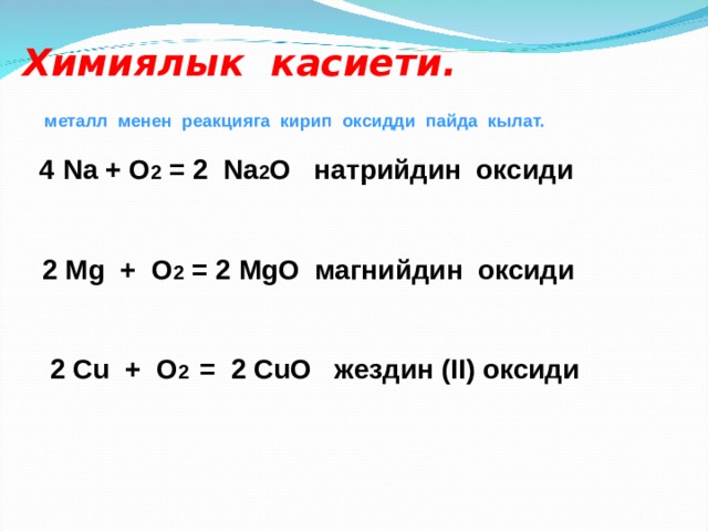 Химиялык касиети.  металл менен реакцияга кирип оксидди пайда кылат.   4 Na + O 2 = 2 Na 2 O натрийдин  оксиди    2 Mg + O 2 = 2 MgO магнийдин оксиди    2  Cu + O 2 = 2 CuO жездин (II) оксиди     