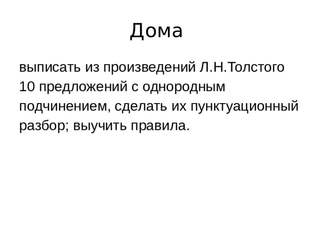 Дома выписать из произведений Л.Н.Толстого 10 предложений с однородным подчинением, сделать их пунктуационный разбор; выучить правила. 