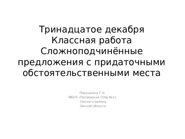 Тринадцатое декабря  Классная работа  Сложноподчинённые предложения с придаточными обстоятельственными места Парушкина Г.Н. МБОУ «Петровская СОШ №1»  Омского района  Омской области 