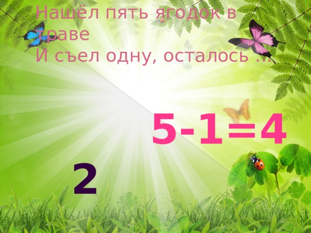 Нашёл пять ягодок в траве  И съел одну, осталось ...  5-1=4 2 