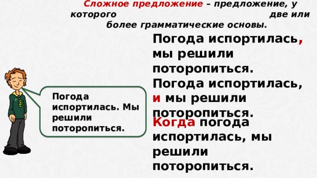  Сложное предложение – предложение, у которого две или более грамматические основы. Погода испортилась , мы решили поторопиться. Погода испортилась. Мы решили поторопиться. Погода испортилась, и мы решили поторопиться. Когда погода испортилась, мы решили поторопиться.   