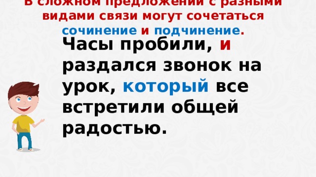  В сложном предложении с разными видами связи могут сочетаться сочинение и подчинение . Часы пробили, и раздался звонок на урок, который  все встретили общей радостью.  