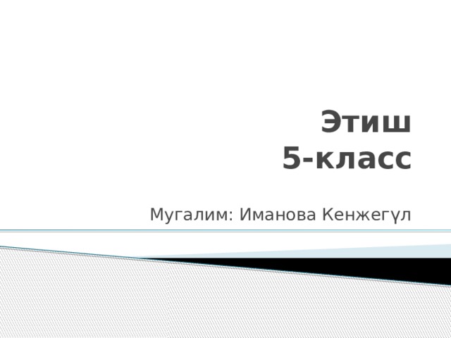 Этиш  5-класс Мугалим: Иманова Кенжег үл 