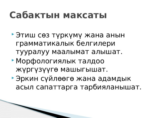 Сабактын максаты Этиш сөз түркүмү жана анын грамматикалык белгилери тууралуу маалымат алышат. Морфологиялык талдоо жүргүзүүгө машыгышат. Эркин сүйлөөгө жана адамдык асыл сапаттарга тарбияланышат. 
