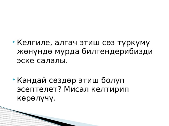 Келгиле, алгач этиш сөз түркүмү жөнүндө мурда билгендерибизди эске салалы. Кандай сөздөр этиш болуп эсептелет? Мисал келтирип көрөлүчү. 