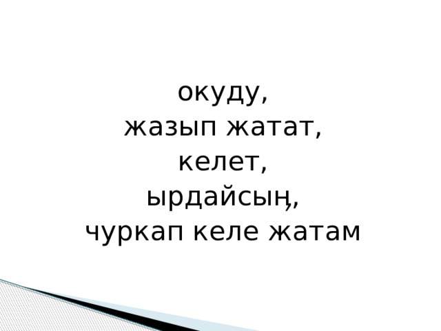 окуду, жазып жатат, келет, ырдайсыӊ, чуркап келе жатам 