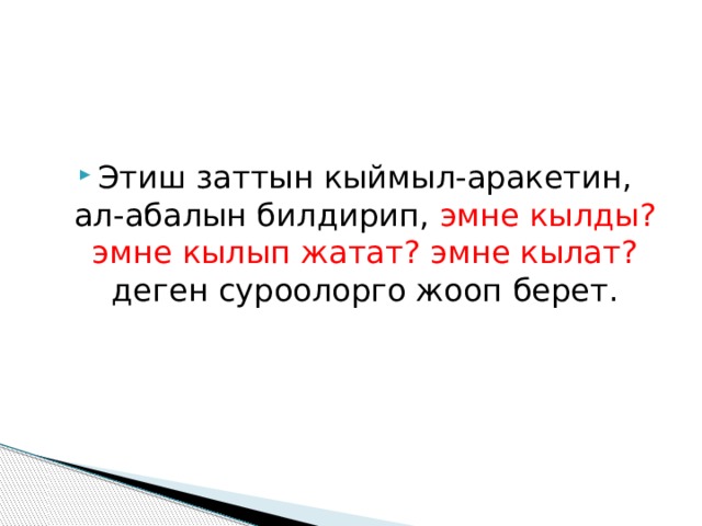 Этиш заттын кыймыл-аракетин, ал-абалын билдирип, эмне кылды? эмне кылып жатат? эмне кылат? деген суроолорго жооп берет. 