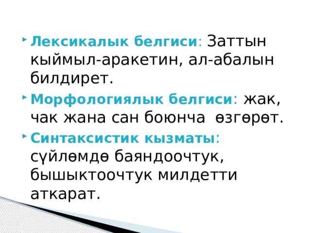 Лексикалык белгиси : Заттын кыймыл-аракетин, ал-абалын билдирет. Морфологиялык белгиси : жак, чак жана сан боюнча өзгөрөт. Синтаксистик кызматы : сүйлөмдө баяндоочтук, бышыктоочтук милдетти аткарат. 