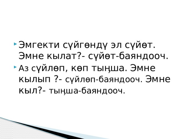 Эмгекти сүйгөндү эл сүйөт. Эмне кылат?- сүйөт-баяндооч. Аз с үйлөп, көп тыӊша.  Эмне кылып ?- сүйлөп-баяндооч. Эмне кыл?- тыӊша-баяндооч. 
