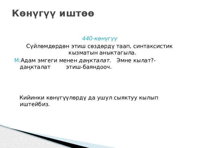 Көнүгүү иштөө   440-көнүгүү Сүйлөмдөрдөн этиш сөздөрдү таап, синтаксистик кызматын аныктагыла. М: Адам эмгеги менен даӊкталат . Эмне кылат?- даӊкталат этиш-баяндооч.  Кийинки көнүгүүлөрдү да ушул сыяктуу кылып иштейбиз. 