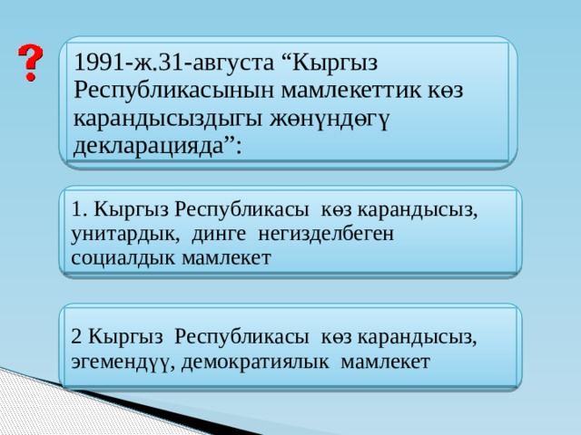   1991-ж.31-августа “Кыргыз Республикасынын мамлекеттик көз карандысыздыгы жөнүндөгү декларацияда”: 1. Кыргыз Республикасы көз карандысыз, унитардык, динге негизделбеген социалдык мамлекет 2 Кыргыз Республикасы көз карандысыз, эгемендүү, демократиялык мамлекет  