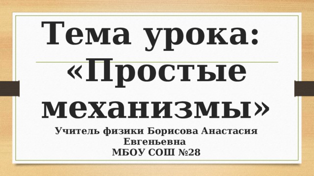 Тема урока: «Простые механизмы»  Учитель физики Борисова Анастасия Евгеньевна  МБОУ СОШ №28 