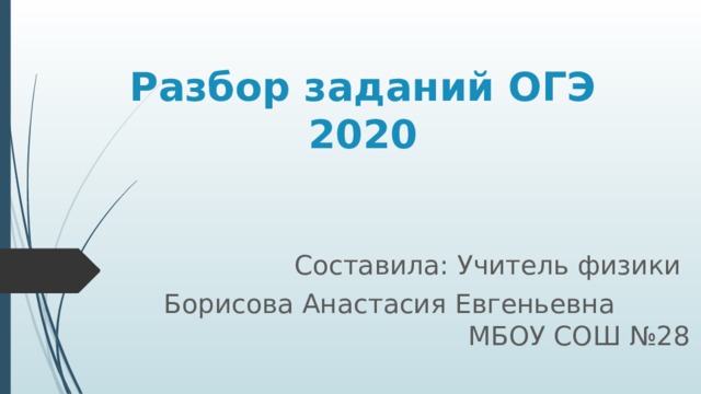 Разбор заданий ОГЭ 2020 Составила: Учитель физики Борисова Анастасия Евгеньевна МБОУ СОШ №28 