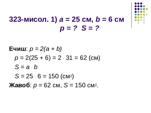 323-мисол. 1) a = 25 см , b = 6 см   p = ? S = ? Ечиш : p = 2(a + b)  p = 2(25 + 6) = 2 . 31 = 62 (см)  S = a . b  S = 25 . 6 = 150 (см 2 ) Жавоб : p = 62 см, S = 150 см 2 .  