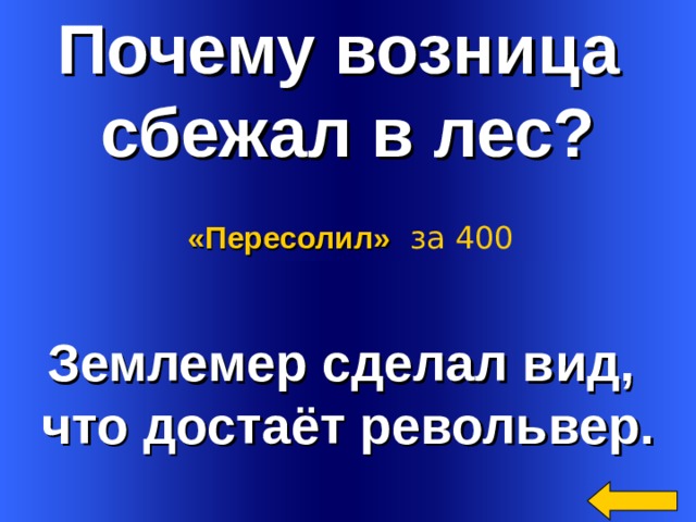 Почему возница сбежал в лес? «Пересолил»  за 400 Землемер сделал вид, что достаёт револьвер. Welcome to Power Jeopardy   © Don Link, Indian Creek School, 2004 You can easily customize this template to create your own Jeopardy game. Simply follow the step-by-step instructions that appear on Slides 1-3. 2 