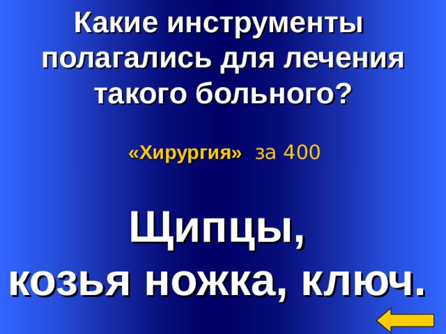 Какие инструменты полагались для лечения такого больного? «Хирургия»  за 400 Щипцы, козья ножка, ключ. Welcome to Power Jeopardy   © Don Link, Indian Creek School, 2004 You can easily customize this template to create your own Jeopardy game. Simply follow the step-by-step instructions that appear on Slides 1-3. 2 