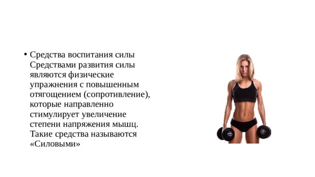 Средства воспитания силы Средствами развития силы являются физические упражнения с повышенным отягощением (сопротивление), которые направленно стимулирует увеличение степени напряжения мышц. Такие средства называются «Силовыми» 