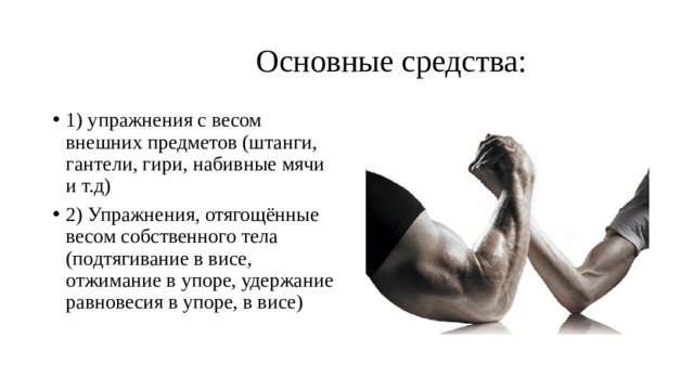  Основные средства: 1) упражнения с весом внешних предметов (штанги, гантели, гири, набивные мячи и т.д) 2) Упражнения, отягощённые весом собственного тела (подтягивание в висе, отжимание в упоре, удержание равновесия в упоре, в висе) 