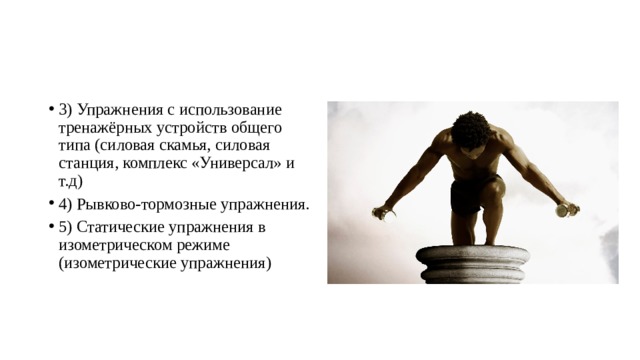 3) Упражнения с использование тренажёрных устройств общего типа (силовая скамья, силовая станция, комплекс «Универсал» и т.д) 4) Рывково-тормозные упражнения. 5) Статические упражнения в изометрическом режиме (изометрические упражнения) 