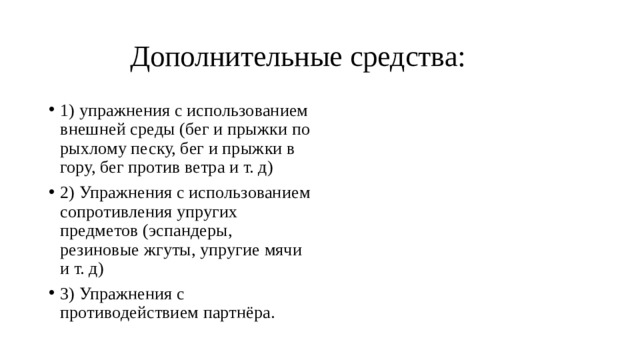  Дополнительные средства: 1) упражнения с использованием внешней среды (бег и прыжки по рыхлому песку, бег и прыжки в гору, бег против ветра и т. д) 2) Упражнения с использованием сопротивления упругих предметов (эспандеры, резиновые жгуты, упругие мячи и т. д) 3) Упражнения с противодействием партнёра. 
