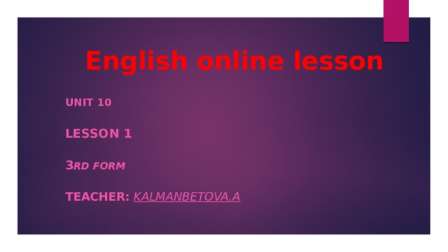 English online lesson Unit 10 Lesson 1 3 rd Form Teacher: Kalmanbetova.A 