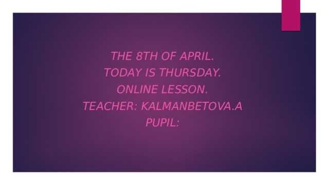 The 8th of April. Today is Thursday. Online lesson. Teacher: Kalmanbetova.A Pupil: 