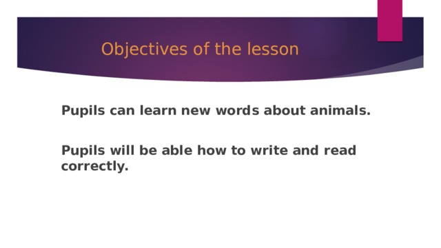 Objectives of the lesson Pupils can learn new words about animals.  Pupils will be able how to write and read correctly. 
