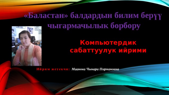 «Баластан» балдардын билим берүү чыгармачылык борбору Компьютердик сабаттуулук ийрими Ийрим жетекчи: Маанова Чынара Пирмановна 