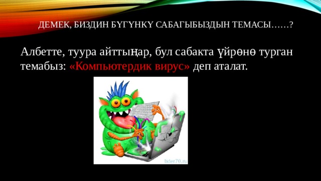 Демек, биздин бүгүнкү сабагыбыздын темасы……?   Албетте, туура айттыңар, бул сабакта үйрѳнѳ турган темабыз: «Компьютердик вирус» деп аталат. 