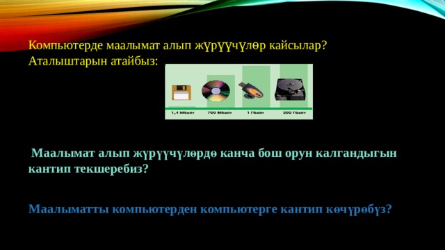 Компьютерде маалымат алып жүрүүчүлѳр кайсылар? Аталыштарын атайбыз:  Маалымат алып жүрүүчүлөрдө канча бош орун калгандыгын кантип текшеребиз? Маалыматты компьютерден компьютерге кантип көчүрөбүз? 