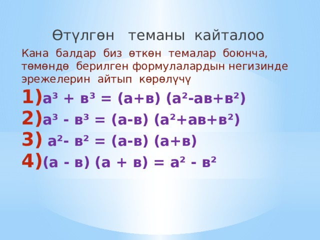  Өтүлгөн теманы кайталоо Кана балдар биз өткөн темалар боюнча, төмөндө берилген формулалардын негизинде эрежелерин айтып көрөлүчү а³ + в³ = (а+в) (а²-ав+в²) а³ - в³ = (а-в) (а²+ав+в²)  а²- в² = (а-в) (а+в) (а - в) (а + в) = а² - в² 