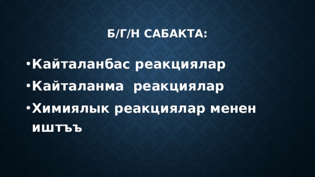 Б/г/н сабакта: Кайталанбас реакциялар Кайталанма реакциялар Химиялык реакциялар менен иштъъ 