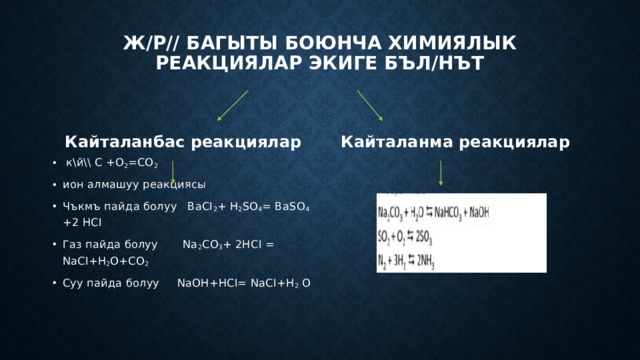 Ж/Р// багыты боюнча химиялык реакциялар экиге бъл/нът Кайталанбас реакциялар Кайталанма реакциялар  к\й\\ С +О 2 =СО 2  ион алмашуу реакциясы Чъкмъ пайда болуу BaCI 2 + H 2 SO 4 = BaSO 4 +2 HCI Газ пайда болуу Na 2 CO 3 + 2HCI = NaCI+H 2 O+CO 2 Суу пайда болуу NaOH+HCI= NaCI+H 2 O 