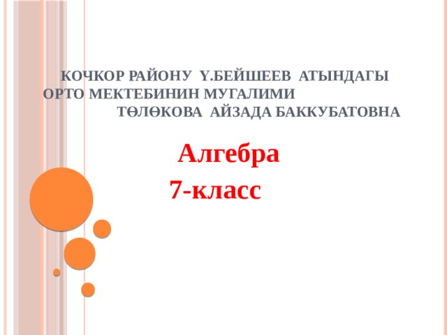 Кочкор району Ү.Бейшеев атындагы орто мектебинин мугалими Төлөкова Айзада Баккубатовна Алгебра 7-класс 