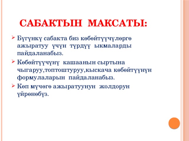  Сабактын максаты: Бүгүнкү сабакта биз көбөйтүүчүлөргө ажыратуу үчүн түрдүү ыкмаларды пайдаланабыз. Көбөйтүүчүнү кашаанын сыртына чыгаруу,топтоштуруу,кыскача көбөйтүүнүн формулаларын пайдаланабыз. Көп мүчөгө ажыратуунун жолдорун үйрөнөбүз. 