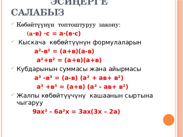  Эсиңерге салабыз Көбөйтүүнүн топтоштуруу закону:  (а ·в) ·с = а·(в·с)  Кыскача көбөйтүүнүн формулаларын  а²-в² = (а+в)(а-в)  а²+в² = (а+в)(а+в) Кубдарынын суммасы жана айырмасы  а³ -в³ = (а-в) (а² + ав+ в²)  а³ +в³ = (а+в) (а² - ав+ в²) Жалпы көбөйтүүчүнү кашаанын сыртына чыгаруу  9ах² - 6а²х = 3ах(3х – 2а) 