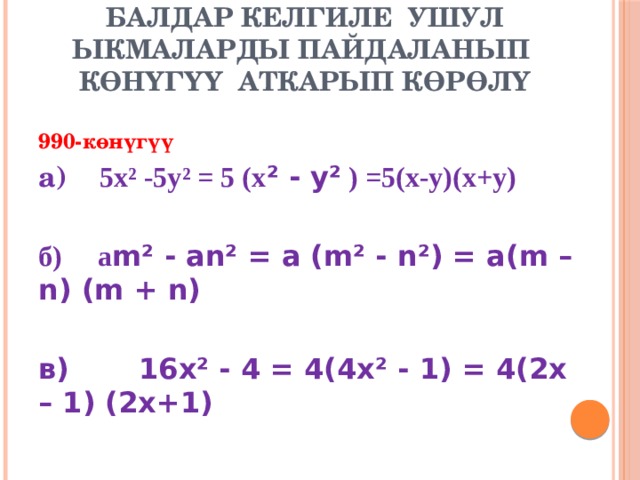 Балдар келгиле ушул ыкмаларды пайдаланып көнүгүү аткарып көрөлү 990-көнүгүү а) 5х² -5у² = 5 (х ² - у² ) =5(х-у)(х+у)  б) а m² - аn² = а (m² - n²) = а(m – n) (m + n)  в) 16х² - 4 = 4(4х² - 1) = 4(2х – 1) (2х+1) 