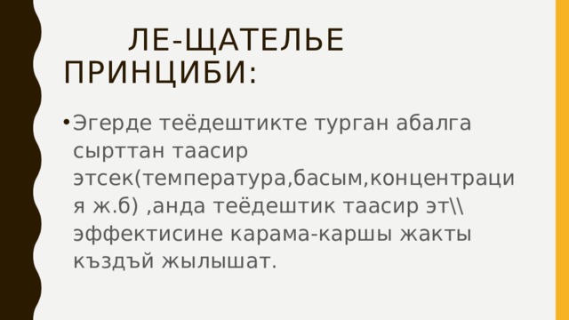  Ле-Щателье принциби: Эгерде теёдештикте турган абалга сырттан таасир этсек(температура,басым,концентрация ж.б) ,анда теёдештик таасир эт\\ эффектисине карама-каршы жакты къздъй жылышат. 