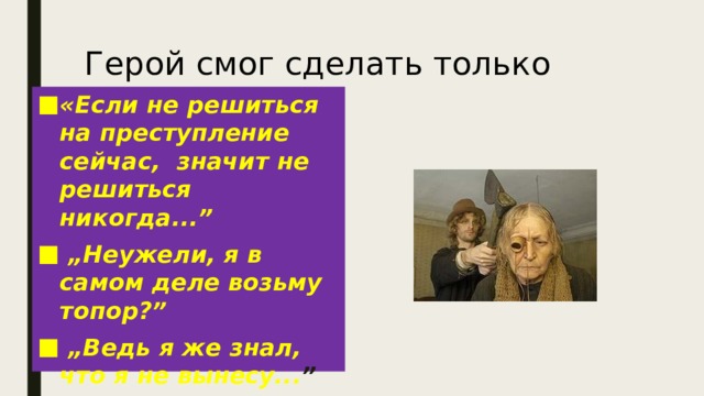 Герой смог сделать только первый шаг. «Если не решиться на преступление сейчас, значит не решиться никогда...” „ Неужели, я в самом деле возьму топор?” „ Ведь я же знал, что я не вынесу... ” 