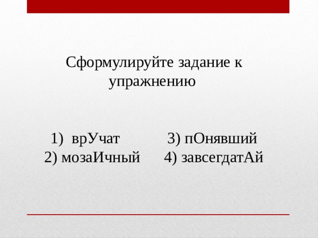 Сформулируйте задание к упражнению 1) врУчат 3) пОнявший 2) мозаИчный 4) завсегдатАй 