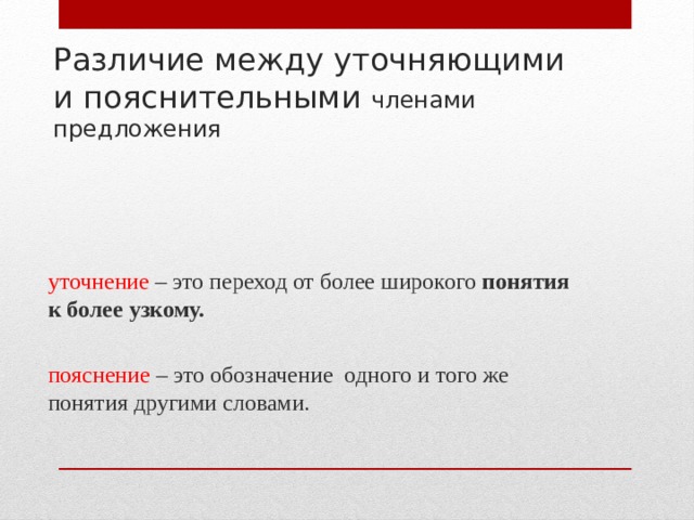 Различие между уточняющими и пояснительными членами предложения   уточнение – это переход от более широкого понятия к более узкому.  пояснение – это обозначение одного и того же понятия другими словами.   