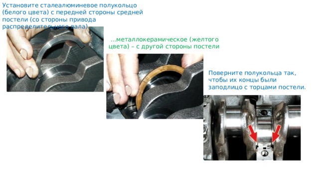 Установите сталеалюминевое полукольцо (белого цвета) с передней стороны средней постели (со стороны привода распределительного вала)...   ...металлокерамическое (желтого цвета) – с другой стороны постели Поверните полукольца так, чтобы их концы были заподлицо с торцами постели. 