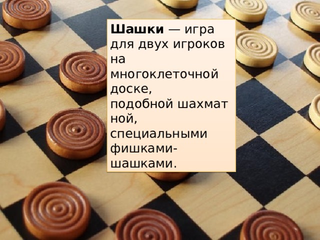 Шашки  — игра для двух игроков на многоклеточной доске, подобной шахматной, специальными фишками-шашками.  