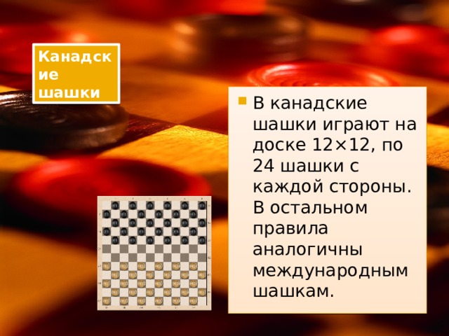 Канадские шашки В канадские шашки играют на доске 12×12, по 24 шашки с каждой стороны. В остальном правила аналогичны международным шашкам. 